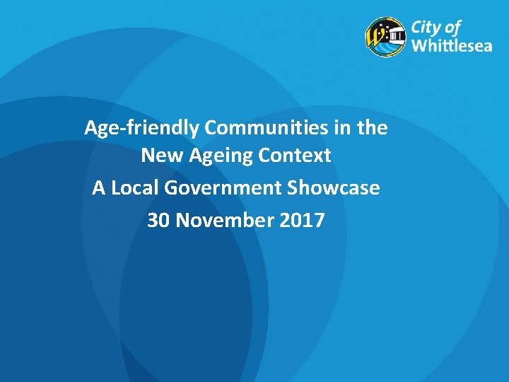 Age-friendly Communities in the New Ageing Context A Local Government Showcase 30 November 2017