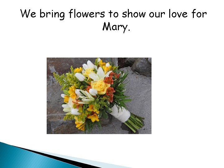 We bring flowers to show our love for Mary. 