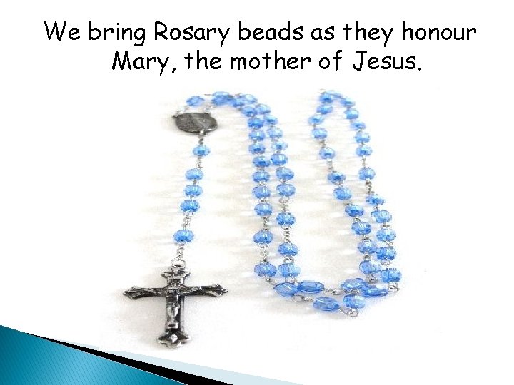 We bring Rosary beads as they honour Mary, the mother of Jesus. 