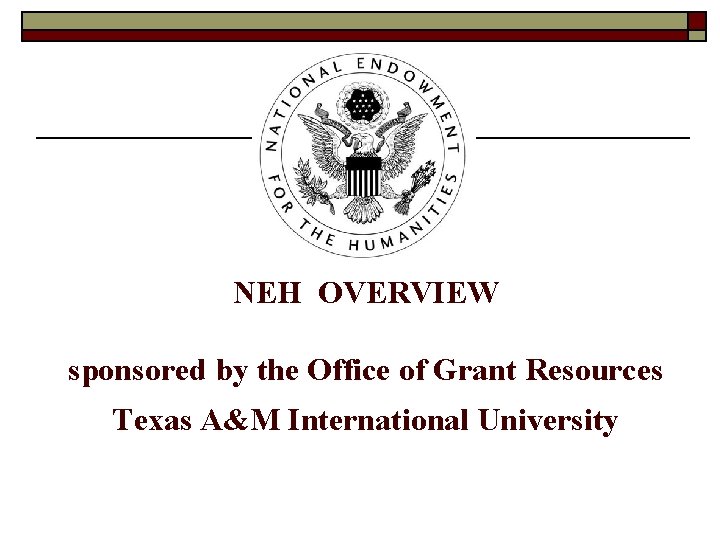 NEH OVERVIEW sponsored by the Office of Grant Resources Texas A&M International University 