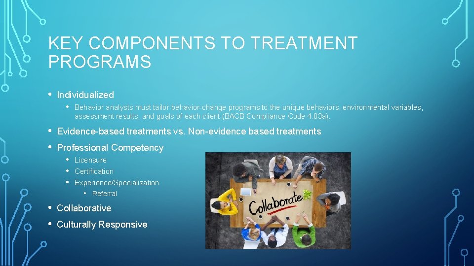 KEY COMPONENTS TO TREATMENT PROGRAMS • Individualized • Behavior analysts must tailor behavior-change programs KEY COMPONENTS TO TREATMENT PROGRAMS • Individualized • Behavior analysts must tailor behavior-change programs