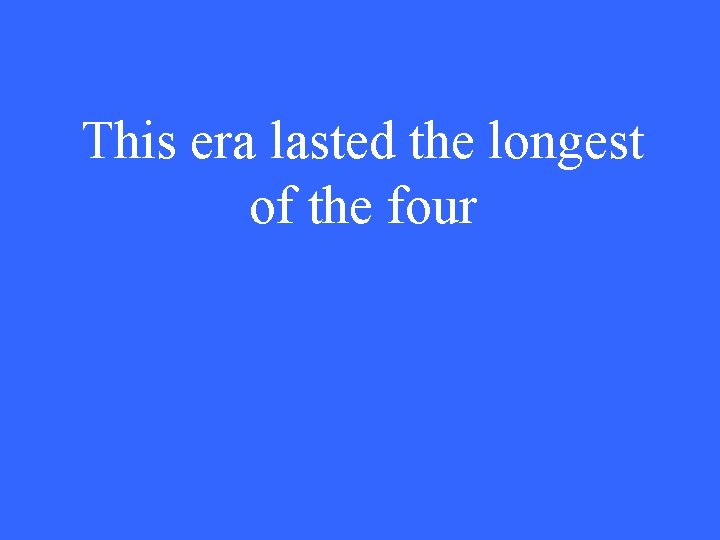 This era lasted the longest of the four 