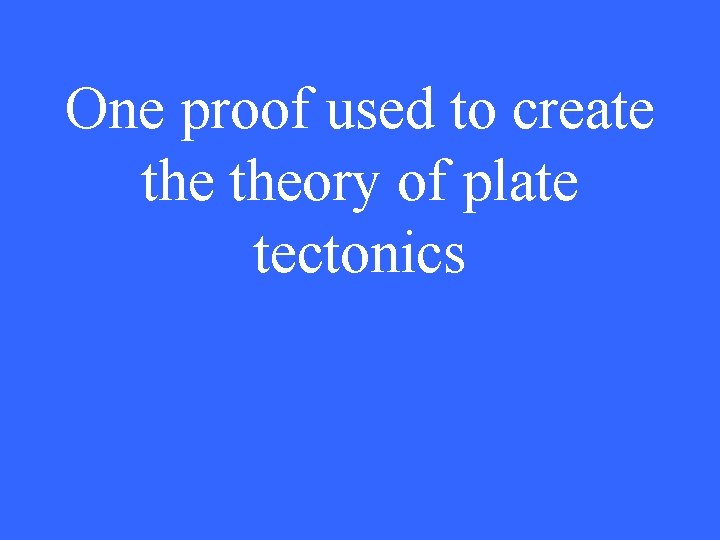 One proof used to create theory of plate tectonics 