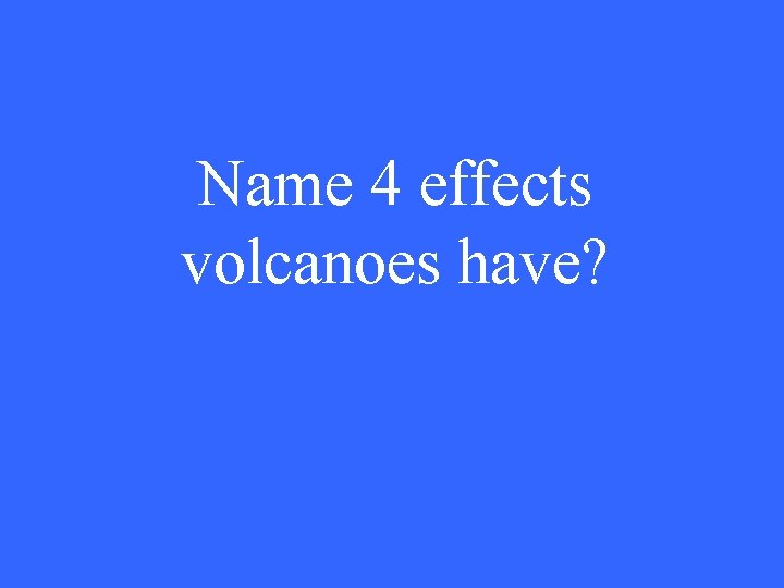 Name 4 effects volcanoes have? 