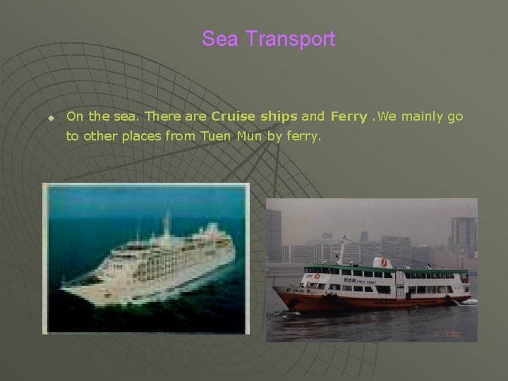 Sea Transport u On the sea. There are Cruise ships and Ferry. We mainly