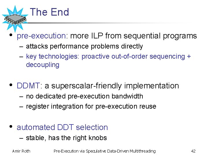 The End • pre-execution: more ILP from sequential programs – attacks performance problems directly