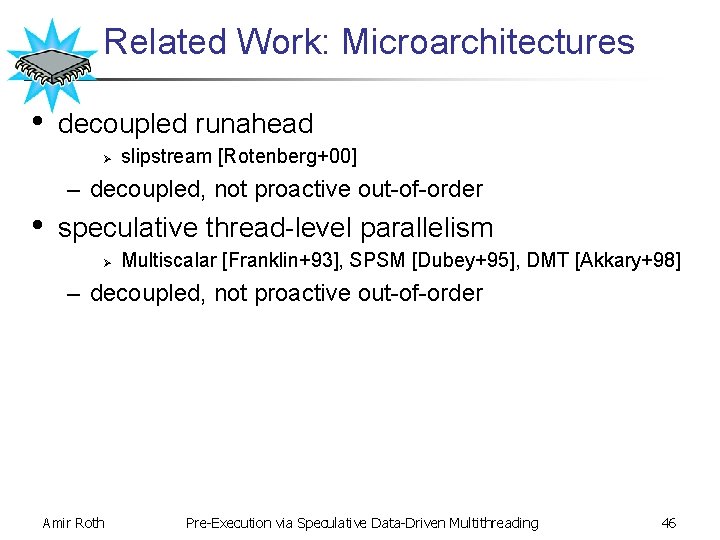 Related Work: Microarchitectures • decoupled runahead Ø slipstream [Rotenberg+00] – decoupled, not proactive out-of-order