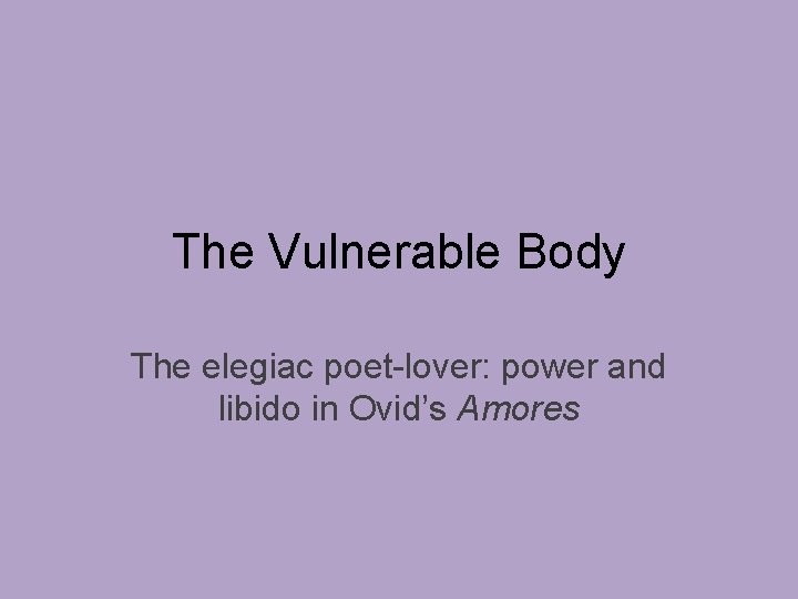 The Vulnerable Body The elegiac poet-lover: power and libido in Ovid’s Amores 