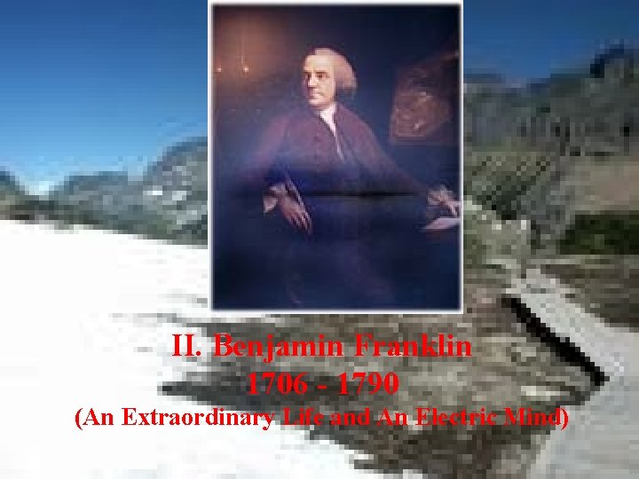 II. Benjamin Franklin 1706 - 1790 (An Extraordinary Life and An Electric Mind) 