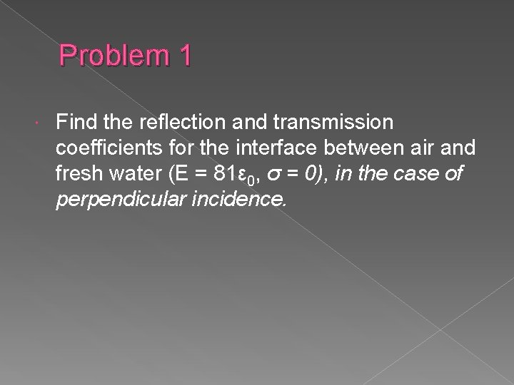 Problem 1 Find the reflection and transmission coefficients for the interface between air and