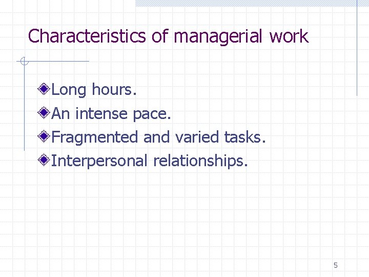 Characteristics of managerial work Long hours. An intense pace. Fragmented and varied tasks. Interpersonal