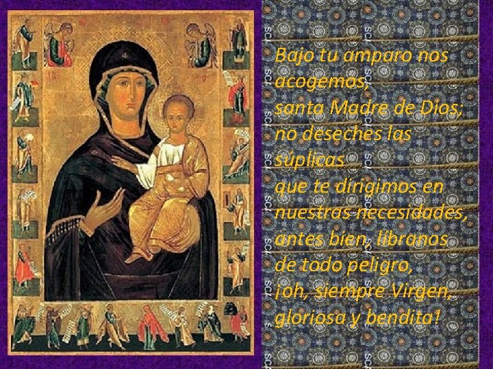 Bajo tu amparo nos acogemos, santa Madre de Dios; no deseches las súplicas que