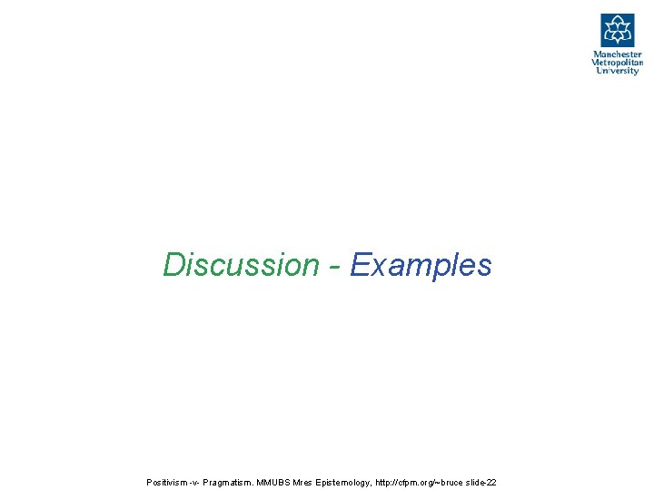 Discussion - Examples Positivism -v- Pragmatism. MMUBS Mres Epistemology, http: //cfpm. org/~bruce slide-22 