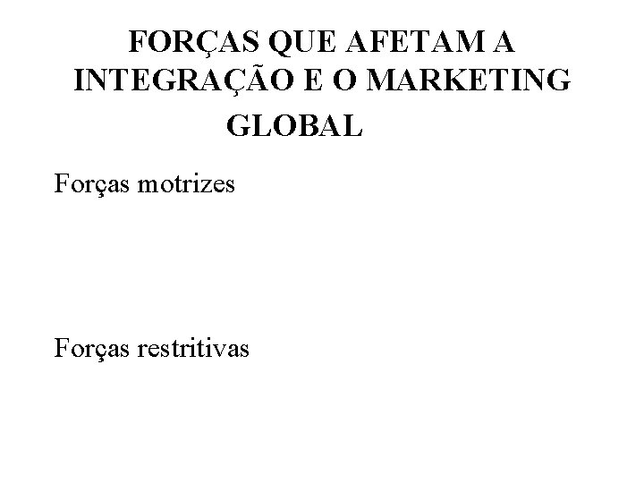 FORÇAS QUE AFETAM A INTEGRAÇÃO E O MARKETING GLOBAL Forças motrizes Forças restritivas 