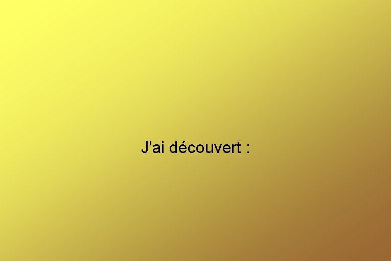 J'ai découvert : 