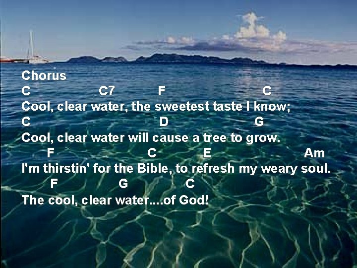 Chorus C C 7 F C Cool, clear water, the sweetest taste I know;