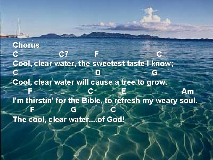 Chorus C C 7 F C Cool, clear water, the sweetest taste I know;