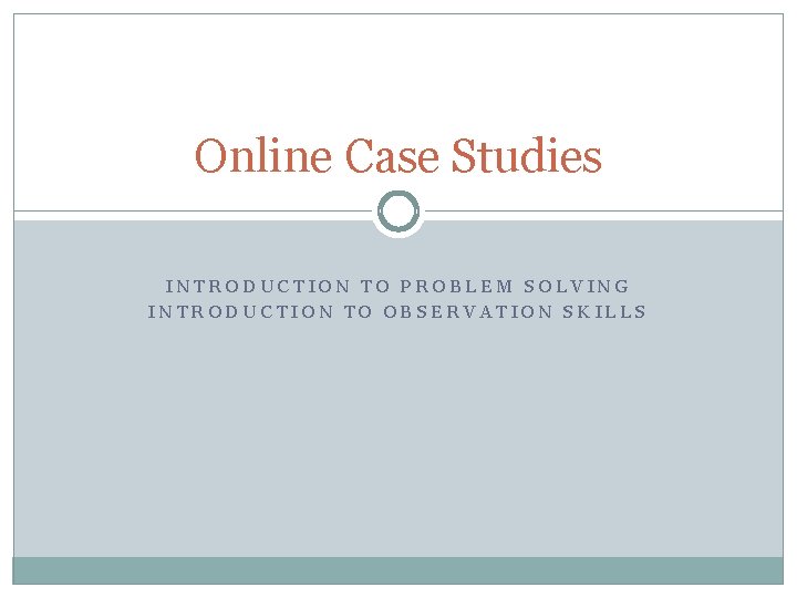 Online Case Studies INTRODUCTION TO PROBLEM SOLVING INTRODUCTION TO OBSERVATION SKILLS 