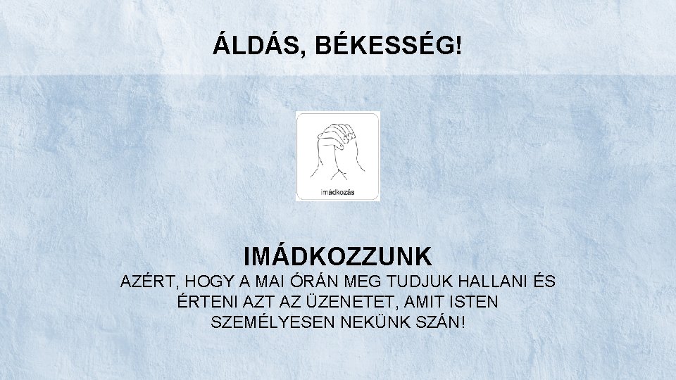 ÁLDÁS, BÉKESSÉG! IMÁDKOZZUNK AZÉRT, HOGY A MAI ÓRÁN MEG TUDJUK HALLANI ÉS ÉRTENI AZT