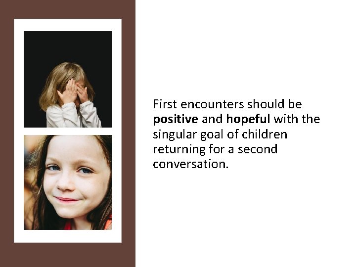 First encounters should be positive and hopeful with the singular goal of children returning