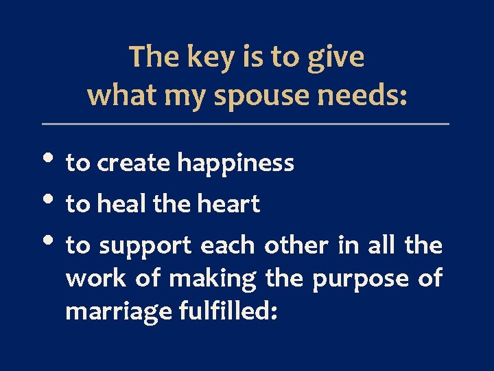 The key is to give what my spouse needs: • to create happiness •