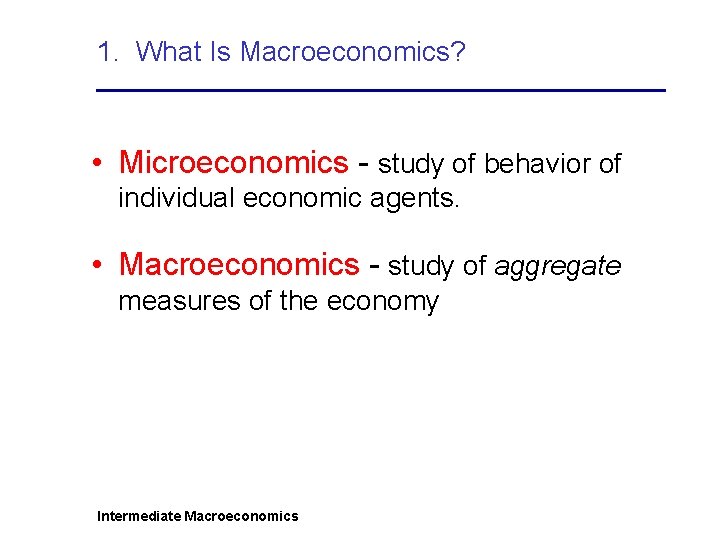 1. What Is Macroeconomics? • Microeconomics - study of behavior of individual economic agents.