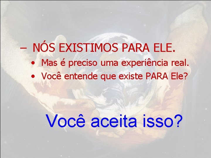 – NÓS EXISTIMOS PARA ELE. • Mas é preciso uma experiência real. • Você