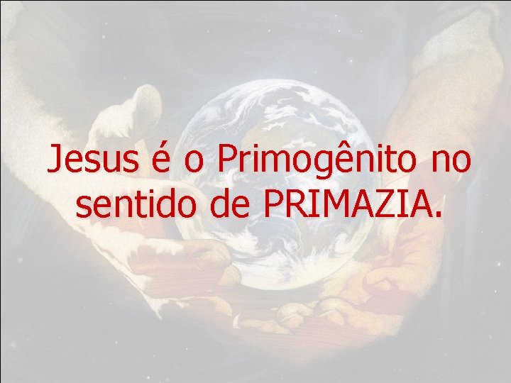 Jesus é o Primogênito no sentido de PRIMAZIA. 