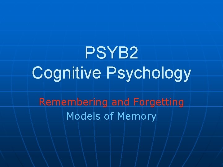 PSYB 2 Cognitive Psychology Remembering and Forgetting Models of Memory 
