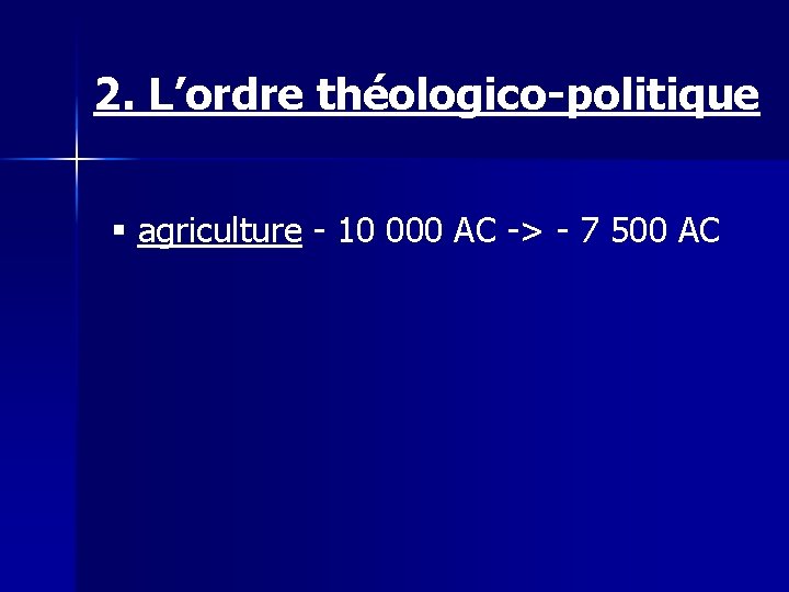 2. L’ordre théologico-politique § agriculture - 10 000 AC -> - 7 500 AC