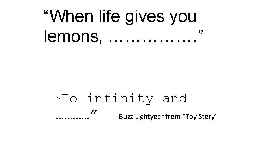 “When life gives you lemons, ……………. ” To infinity and …………” - Buzz Lightyear