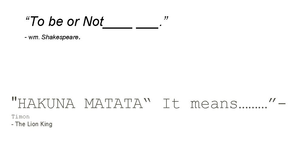 “To be or Not____ ___. ” - wm. Shakespeare . "HAKUNA MATATA“ It means………”Timon