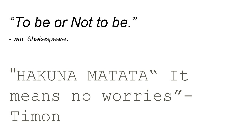 “To be or Not to be. ” - wm. Shakespeare . "HAKUNA MATATA“ It