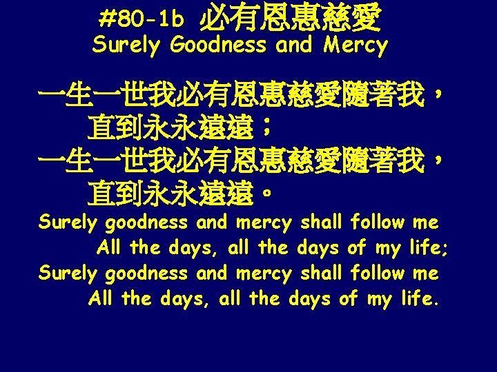 #80 -1 b 必有恩惠慈愛 Surely Goodness and Mercy 一生一世我必有恩惠慈愛隨著我， 直到永永遠遠； 一生一世我必有恩惠慈愛隨著我， 直到永永遠遠。 Surely goodness