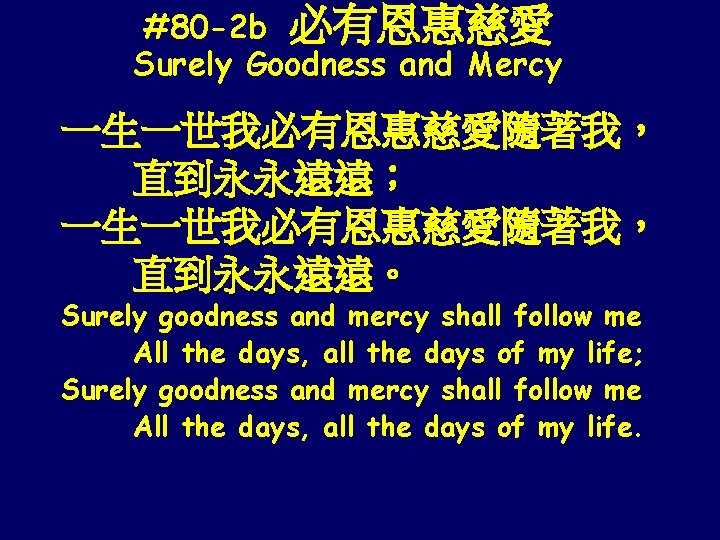 #80 -2 b 必有恩惠慈愛 Surely Goodness and Mercy 一生一世我必有恩惠慈愛隨著我， 直到永永遠遠； 一生一世我必有恩惠慈愛隨著我， 直到永永遠遠。 Surely goodness