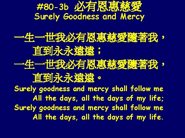 #80 -3 b 必有恩惠慈愛 Surely Goodness and Mercy 一生一世我必有恩惠慈愛隨著我， 直到永永遠遠； 一生一世我必有恩惠慈愛隨著我， 直到永永遠遠。 Surely goodness