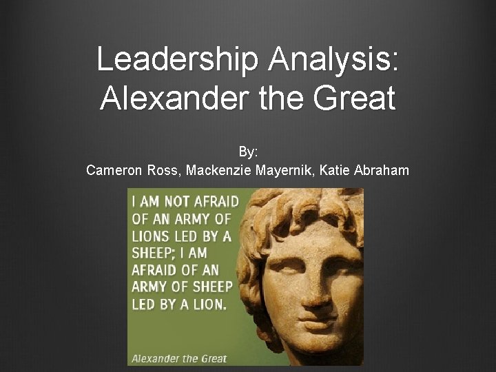 Leadership Analysis: Alexander the Great By: Cameron Ross, Mackenzie Mayernik, Katie Abraham 