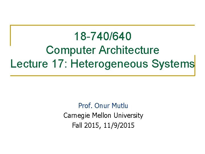 18 -740/640 Computer Architecture Lecture 17: Heterogeneous Systems Prof. Onur Mutlu Carnegie Mellon University