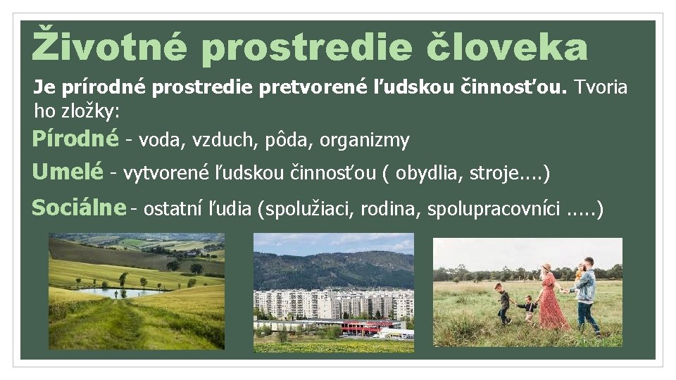 Životné prostredie človeka Je prírodné prostredie pretvorené ľudskou činnosťou. Tvoria ho zložky: Pírodné -