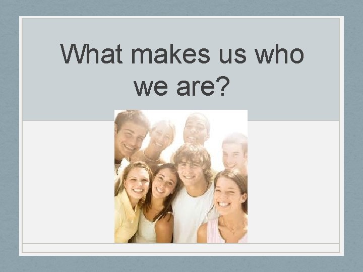 What makes us who we are? 