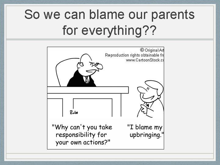 So we can blame our parents for everything? ? 