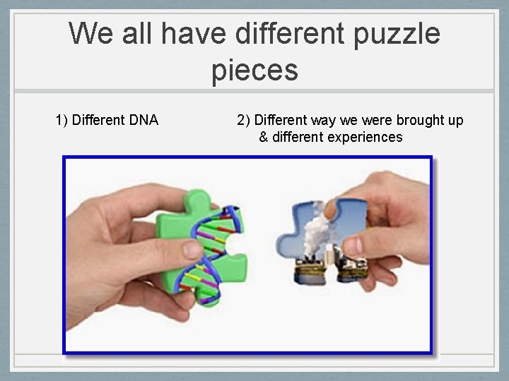 We all have different puzzle pieces 1) Different DNA 2) Different way we were