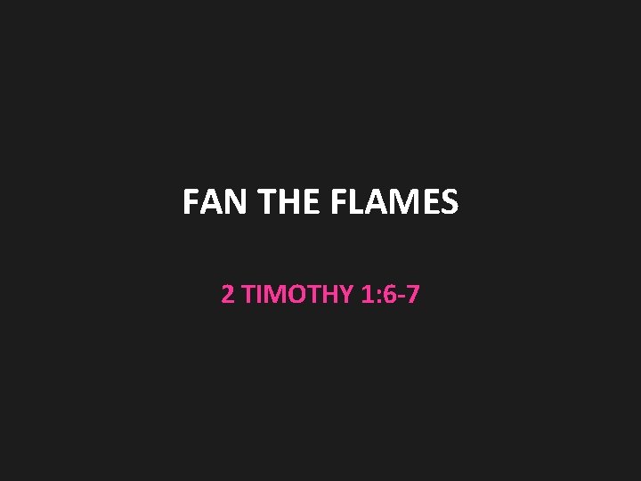 FAN THE FLAMES 2 TIMOTHY 1: 6 -7 FAN THE FLAMES 2 TIMOTHY 1: 6 -7