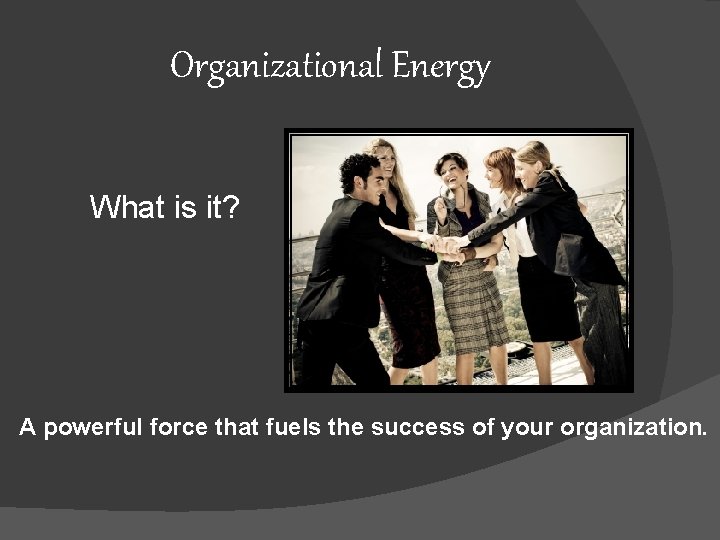 Organizational Energy What is it? A powerful force that fuels the success of your