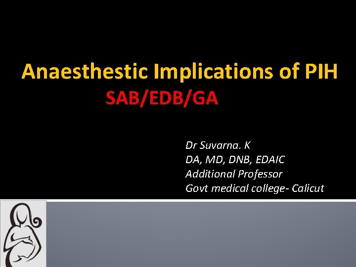 Anaesthestic Implications of PIH SAB/EDB/GA Dr Suvarna. K DA, MD, DNB, EDAIC Additional Professor