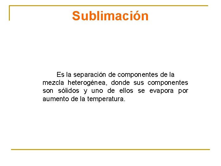 Sublimación Es la separación de componentes de la mezcla heterogénea, donde sus componentes son