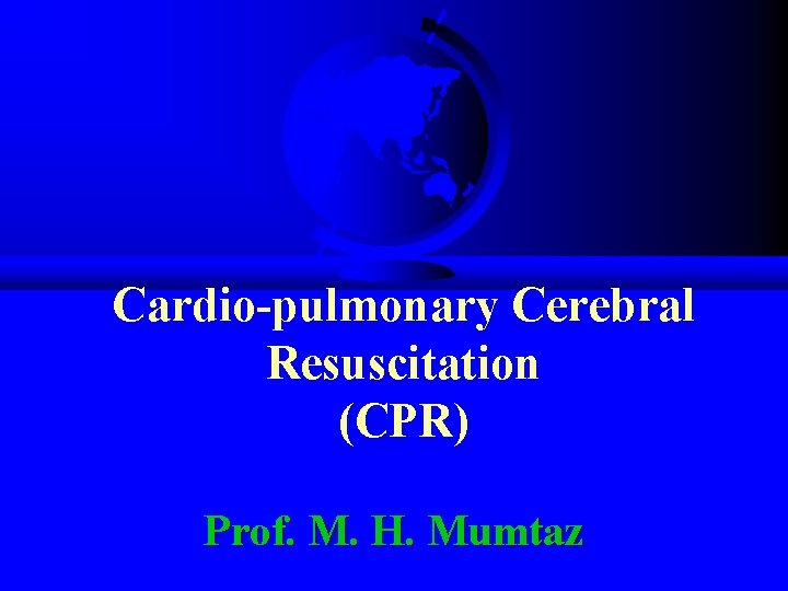 Cardio-pulmonary Cerebral Resuscitation (CPR) Prof. M. H. Mumtaz 