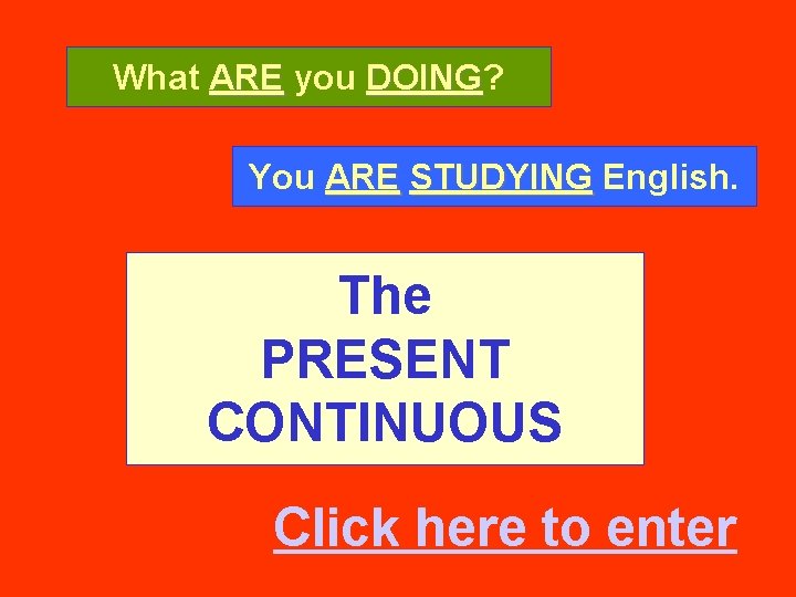 What ARE you DOING? DOING You ARE STUDYING English. The PRESENT CONTINUOUS Click here