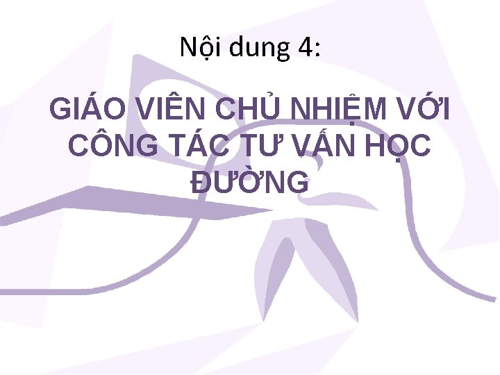 Nội dung 4: GIÁO VIÊN CHỦ NHIỆM VỚI CÔNG TÁC TƯ VẤN HỌC ĐƯỜNG