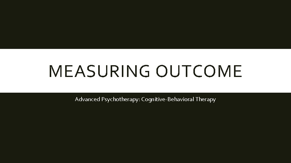 MEASURING OUTCOME Advanced Psychotherapy: Cognitive-Behavioral Therapy 